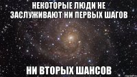 НЕКОТОРЫЕ ЛЮДИ НЕ ЗАСЛУЖИВАЮТ НИ ПЕРВЫХ ШАГОВ НИ ВТОРЫХ ШАНСОВ