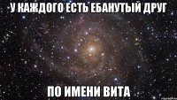 У КАЖДОГО ЕСТЬ ЕБАНУТЫЙ ДРУГ ПО ИМЕНИ ВИТА