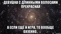 Девушка с длинными волосами прекрасная А если ещё й Игра, то вообще охуенно..