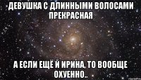 Девушка с длинными волосами прекрасная А если ещё й Ирина, то вообще охуенно..