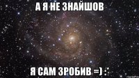 А я не знайшов Я сам зробив =) :*