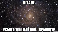 Вітаю! усього тобі най най... кращого!