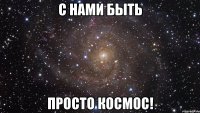 С нами быть просто космос!