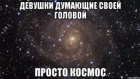 ДЕВУШКИ ДУМАЮЩИЕ СВОЕЙ ГОЛОВОЙ ПРОСТО КОСМОС