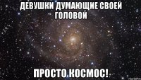 ДЕВУШКИ ДУМАЮЩИЕ СВОЕЙ ГОЛОВОЙ ПРОСТО КОСМОС!