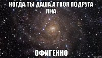 когда ты Даша,а твоя подруга Яна офигенно