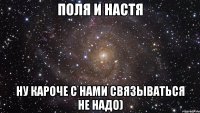 ПОЛЯ и НАСТЯ ну кароче с нами связываться не надо)