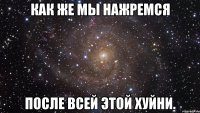 Как же мы нажремся после всей этой хуйни.