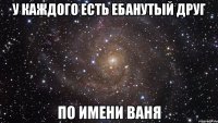 У каждого есть ебанутый друг По имени Ваня