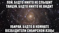 пой, будто никто не слышит танцуй, будто никто не видит убирай, будто в комнате возбудители сибирской язвы