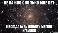 Не важно сколько мне лет я всегда буду любить мягкие игрушки