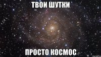 твои шутки просто космос