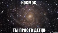 Космос, Ты просто детка