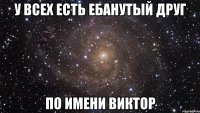 у всех есть ебанутый друг по имени виктор