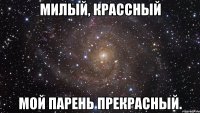 Милый, крассный мой парень прекрасный.