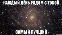 каждый день рядом с тобой самый лучший