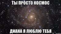 Ты просто космос Диана я люблю тебя