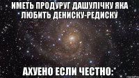 Иметь продуруг Дашулічку яка Любить Дениску-редиску ахуено если честно:*