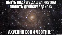 Иметь подругу Дашулічку яка любить Дениску Редиску ахуенно если честно:**