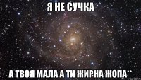 я не сучка а твоя мала а ти жирна жопа**