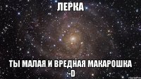 лерка ты малая и вредная макарошка :-D