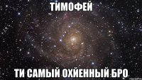 тимофей ти самый охйенный бро