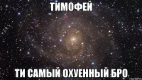 тимофей ти самый охуенный бро