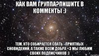 Как вам группа?Пишите в комменты :) Тем, кто собирается спать - приятных сновидений, а также всем добра <3 Мы любим своих подписчиков :)