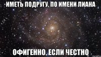 Иметь подругу, по имени Лиана Офигенно, если честно