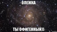 Олежка Ты офигенный))