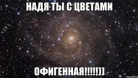 Надя ты с цветами Офигенная!!!!!))