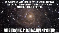 Основанием для веры в то,что сам не веришь ты, служат визуальные примеры того,что можно с собою унести. Александр Владимирский