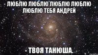 Люблю люблю люблю люблю люблю тебя Андрей - твоя Танюша.