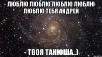 Люблю люблю люблю люблю люблю тебя Андрей - твоя Танюша..)