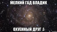 мелкий гад Владик охуенный друг :)