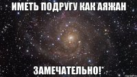 Иметь подругу как Аяжан замечательно!*