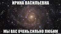 Ирина Васильевна Мы вас очень сильно любим