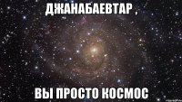 Джанабаевтар , вы просто космос