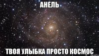 Анель твоя улыбка просто космос