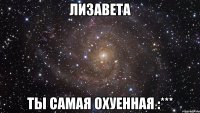 Лизавета Ты самая охуенная :***