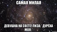 Самая милая Девушка на свете! Лиза:* Дурёха моя:*