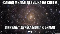 Самая милая девушка на свете! Лиизаа:** Дурёха моя любимая ♥♥