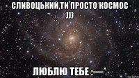 Сливоцький,ти просто космос ))) Люблю тебе :—*