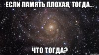 Если память плохая, тогда... что тогда?