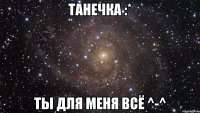 Танечка :* Ты для меня всё ^-^