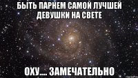 БЫТЬ ПАРНЕМ САМОЙ ЛУЧШЕЙ ДЕВУШКИ НА СВЕТЕ ОХУ.... ЗАМЕЧАТЕЛЬНО