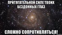 Притягательной силе твоих бездонных глаз сложно сопротивляться!