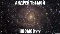 Андрей ты мой Космос♥♥