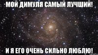 Мой Димуля самый лучший! И я его очень сильно люблю!