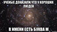 ученые доказали,что у хороших людей в имени есть буква м